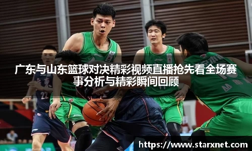 广东与山东篮球对决精彩视频直播抢先看全场赛事分析与精彩瞬间回顾