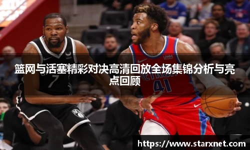 篮网与活塞精彩对决高清回放全场集锦分析与亮点回顾