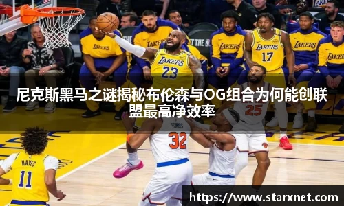 尼克斯黑马之谜揭秘布伦森与OG组合为何能创联盟最高净效率