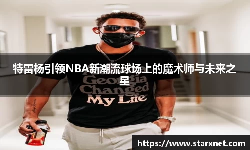 特雷杨引领NBA新潮流球场上的魔术师与未来之星